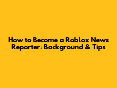 How to Become a Roblox News Reporter: Background & Tips