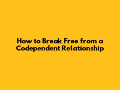 How to Break Free from a Codependent Relationship