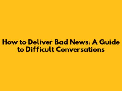 How to Deliver Bad News: A Guide to Difficult Conversations