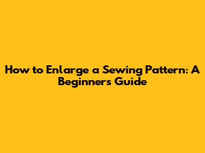 How to Enlarge a Sewing Pattern: A Beginner's Guide