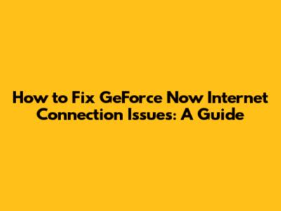 How to Fix GeForce Now Internet Connection Issues: A Guide