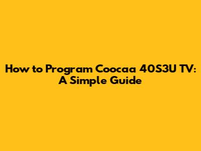 How to Program Coocaa 40S3U TV: A Simple Guide