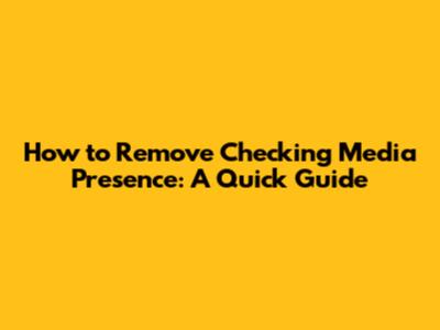 How to Remove 'Checking Media Presence': A Quick Guide