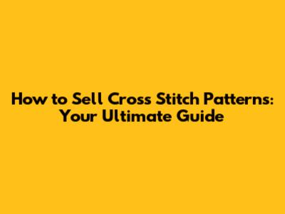 How to Sell Cross Stitch Patterns: Your Ultimate Guide