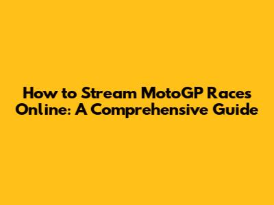 How to Stream MotoGP Races Online: A Comprehensive Guide