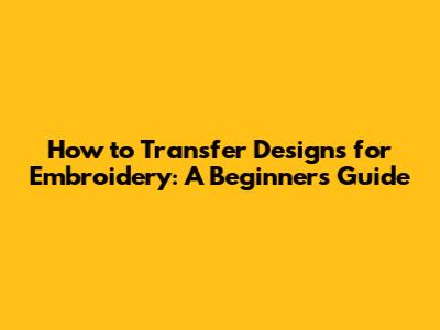 How to Transfer Designs for Embroidery: A Beginner's Guide