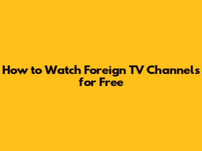 How to Watch Foreign TV Channels for Free