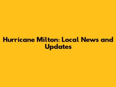 Hurricane Milton: Local News and Updates
