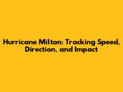 Hurricane Milton: Tracking Speed, Direction, and Impact