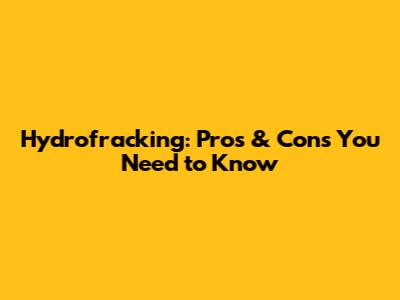 Hydrofracking: Pros & Cons You Need to Know