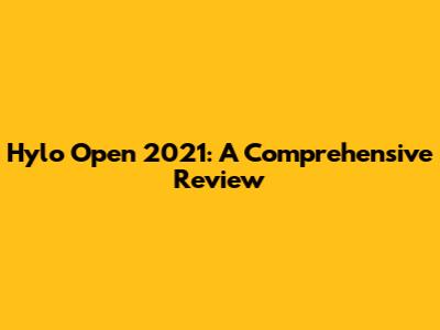 Hylo Open 2021: A Comprehensive Review