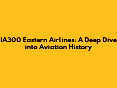 IA300 Eastern Airlines: A Deep Dive into Aviation History