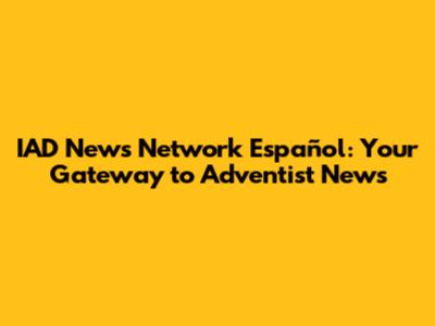 IAD News Network Español: Your Gateway to Adventist News