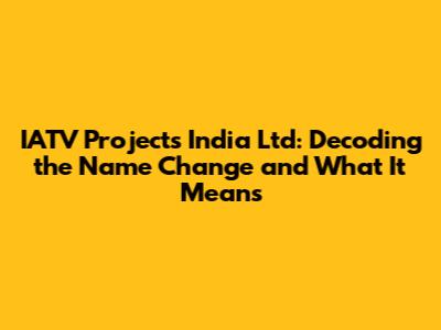 IATV Projects India Ltd: Decoding the Name Change and What It Means