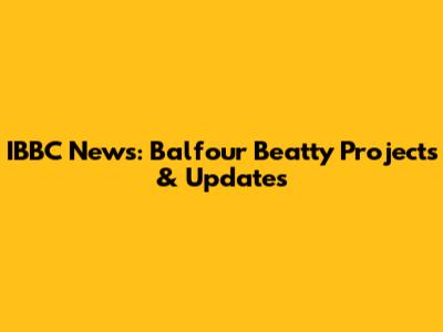 IBBC News: Balfour Beatty Projects & Updates
