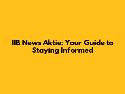 IIB News Aktie: Your Guide to Staying Informed