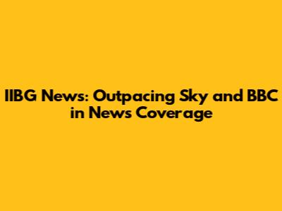 IIBG News: Outpacing Sky and BBC in News Coverage