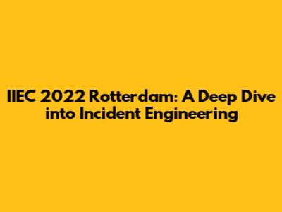 IIEC 2022 Rotterdam: A Deep Dive into Incident Engineering