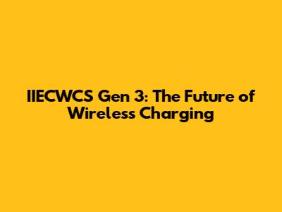 IIECWCS Gen 3: The Future of Wireless Charging