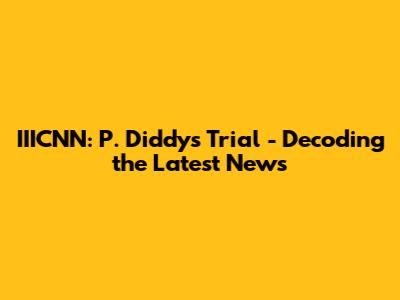 IIICNN: P. Diddy's Trial - Decoding the Latest News