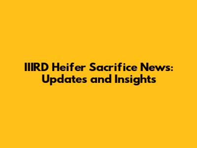 IIIRD Heifer Sacrifice News: Updates and Insights