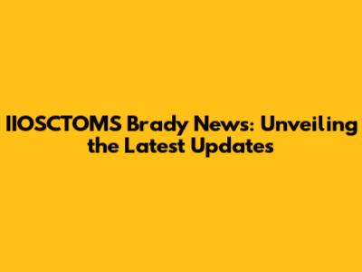 IIOSCTOMS Brady News: Unveiling the Latest Updates