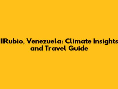 IIRubio, Venezuela: Climate Insights and Travel Guide