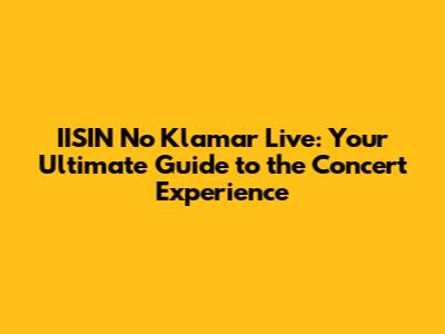 IISIN No Klamar Live: Your Ultimate Guide to the Concert Experience