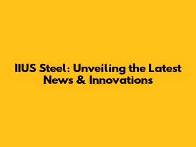 IIUS Steel: Unveiling the Latest News & Innovations