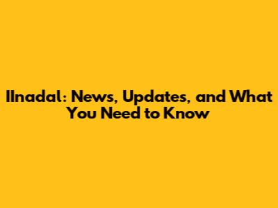 IInadal: News, Updates, and What You Need to Know