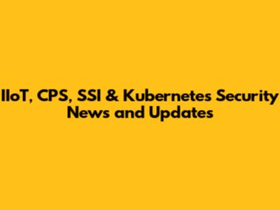IIoT, CPS, SSI & Kubernetes Security News and Updates