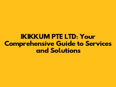 IKIKKUM PTE LTD: Your Comprehensive Guide to Services and Solutions