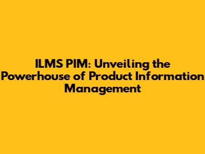 ILMS PIM: Unveiling the Powerhouse of Product Information Management