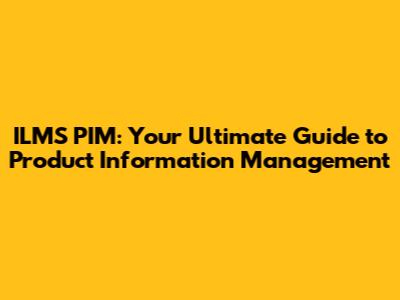 ILMS PIM: Your Ultimate Guide to Product Information Management