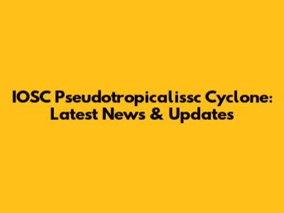 IOSC Pseudotropicalissc Cyclone: Latest News & Updates