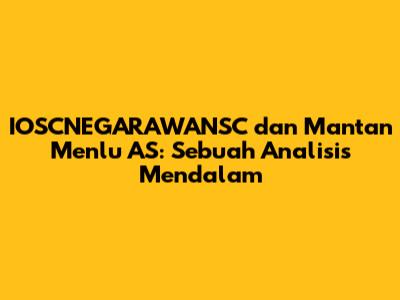 IOSCNEGARAWANSC dan Mantan Menlu AS: Sebuah Analisis Mendalam