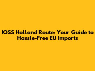 IOSS Holland Route: Your Guide to Hassle-Free EU Imports