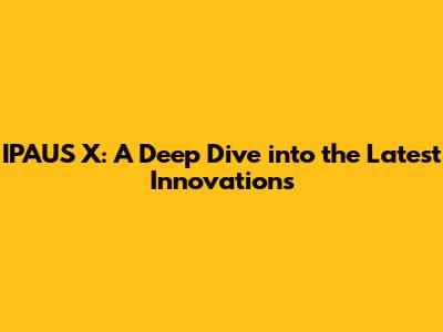 IPAUS X: A Deep Dive into the Latest Innovations