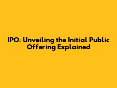 IPO: Unveiling the Initial Public Offering Explained