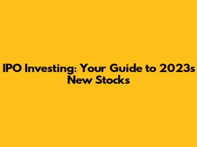 IPO Investing: Your Guide to 2023's New Stocks