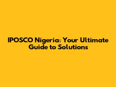 IPOSCO Nigeria: Your Ultimate Guide to Solutions