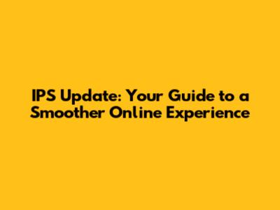 IPS Update: Your Guide to a Smoother Online Experience