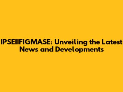 IPSEIIFIGMASE: Unveiling the Latest News and Developments