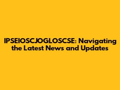 IPSEIOSCJOGLOSCSE: Navigating the Latest News and Updates