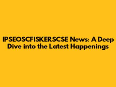 IPSEOSCFISKERSCSE News: A Deep Dive into the Latest Happenings