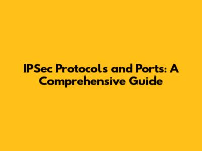 IPSec Protocols and Ports: A Comprehensive Guide