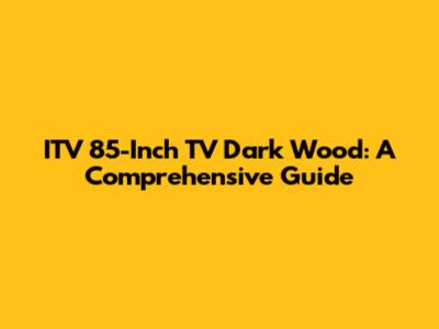 ITV 85-Inch TV Dark Wood: A Comprehensive Guide