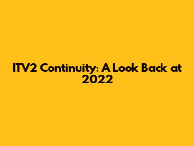 ITV2 Continuity: A Look Back at 2022