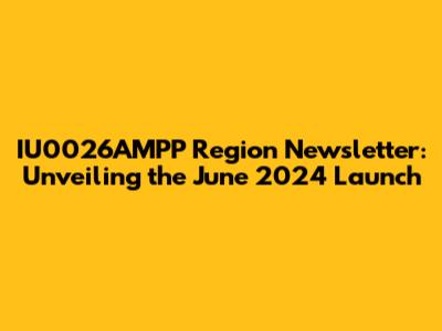 IU0026AMPP Region Newsletter: Unveiling the June 2024 Launch