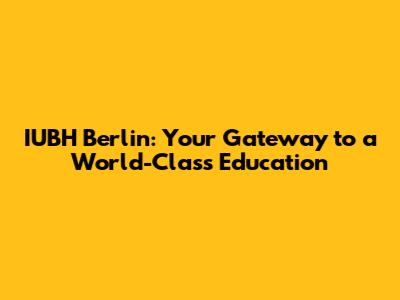 IUBH Berlin: Your Gateway to a World-Class Education